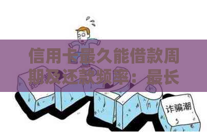 信用卡最久能借款周期及还款频率：最长多久一次性还清？