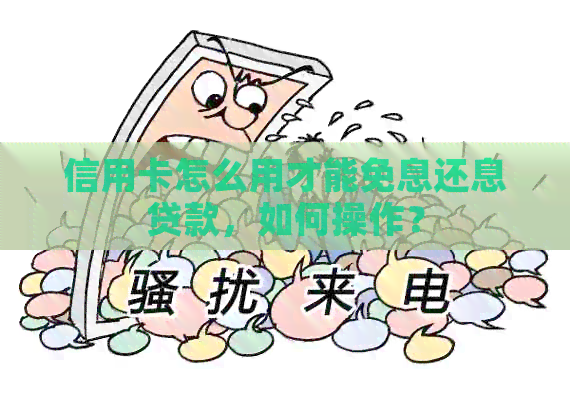 信用卡怎么用才能免息还息贷款,如何操作?