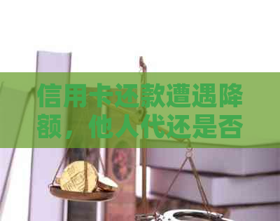 信用卡还款遭遇降额，他人代还是否可行？