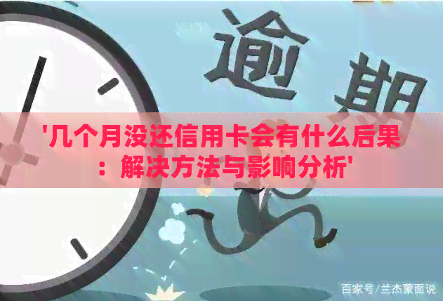 '几个月没还信用卡会有什么后果：解决方法与影响分析'