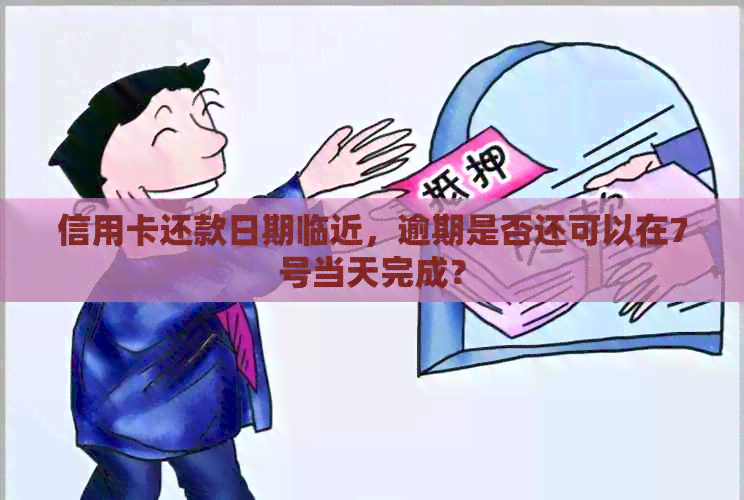 信用卡还款日期临近，逾期是否还可以在7号当天完成？