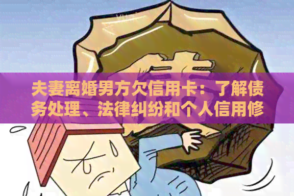 夫妻离婚男方欠信用卡：了解债务处理、法律纠纷和个人信用修复的全面指南
