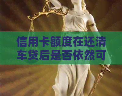 信用卡额度在还清车贷后是否依然可用？如何继续使用信用卡？