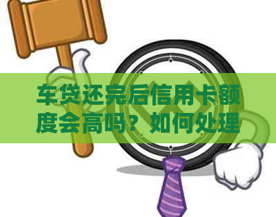 车贷还完后信用卡额度会高吗？如何处理？