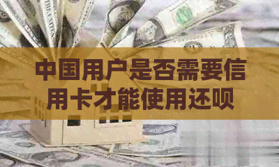 中国用户是否需要信用卡才能使用还款？满足这些条件也可申请