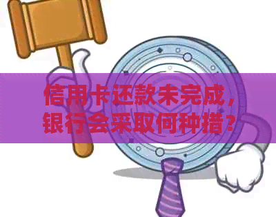 信用卡还款未完成，银行会采取何种措？我应该如何应对？