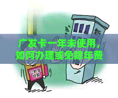 广发卡一年未使用，如何办理或免除年费？消费次数与年费减免相关吗？