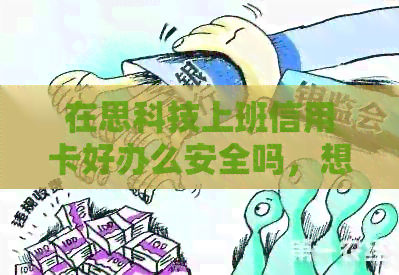 在思科技上班信用卡好办么安全吗，想去思科技上班过得下去吗？