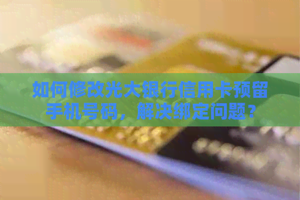 如何修改光大银行信用卡预留手机号码，解决绑定问题？