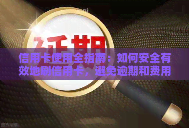 信用卡使用全指南：如何安全有效地刷信用卡，避免逾期和费用，提高信用评分