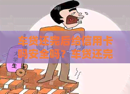 车贷还完后给信用卡吗安全吗？车贷还完后信用卡是否可继续使用？
