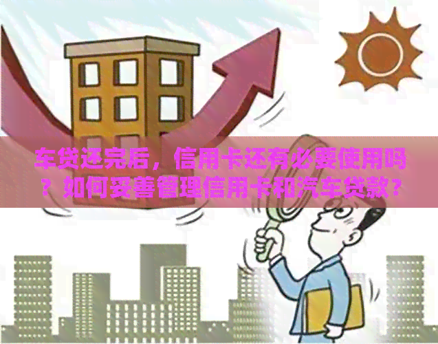 车贷还完后，信用卡还有必要使用吗？如何妥善管理信用卡和汽车贷款？