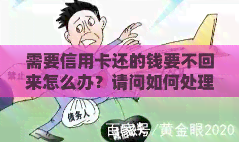 需要信用卡还的钱要不回来怎么办？请问如何处理无法收回的信用卡还款问题？