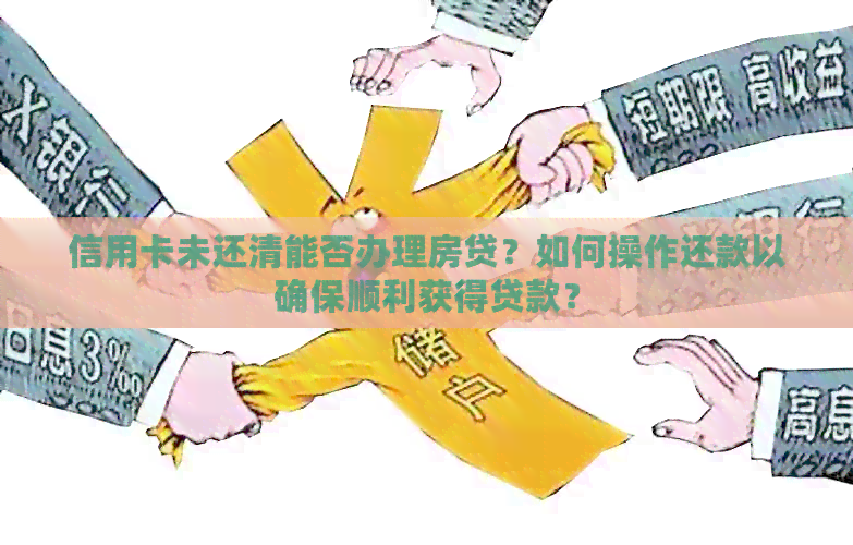 信用卡未还清能否办理房贷？如何操作还款以确保顺利获得贷款？