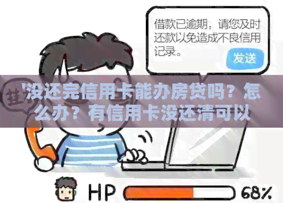 '没还完信用卡能办房贷吗？怎么办？有信用卡没还清可以贷款买房子吗？'