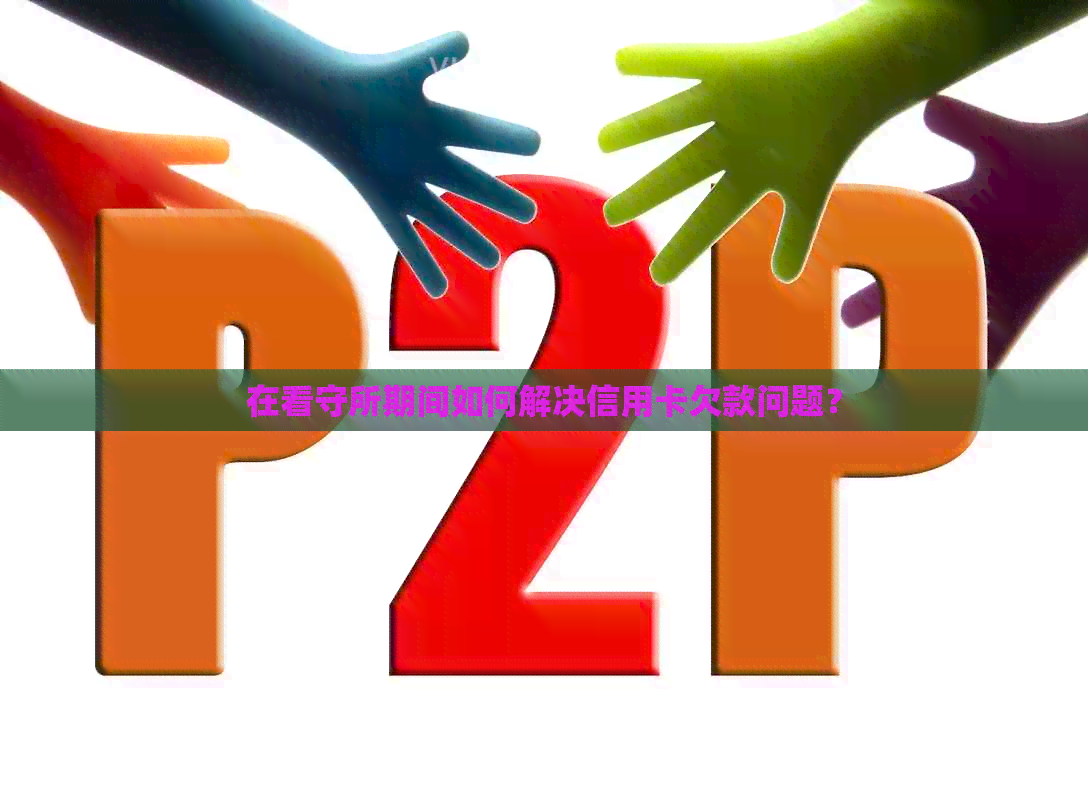 在看守所期间如何解决信用卡欠款问题？