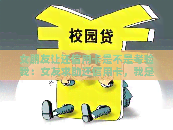 女朋友让还信用卡是不是考验我：女友求助还信用卡，我是否应该帮忙？