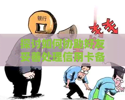 探讨如何协助好友妥善处理信用卡备用金还款问题，避免逾期风险