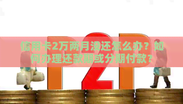 信用卡2万两月没还怎么办？如何办理还款期或分期付款？