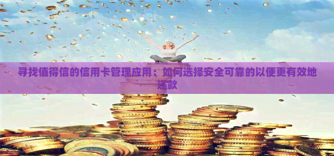 寻找值得信的信用卡管理应用：如何选择安全可靠的以便更有效地还款