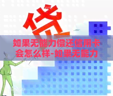 如果无能力偿还信用卡会怎么样-如果无能力偿还信用卡会怎么样呢