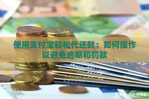 使用支付宝轻松代还款：如何操作以避免逾期和罚款