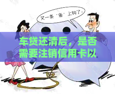 车贷还清后，是否需要注销信用卡以避免潜在影响？