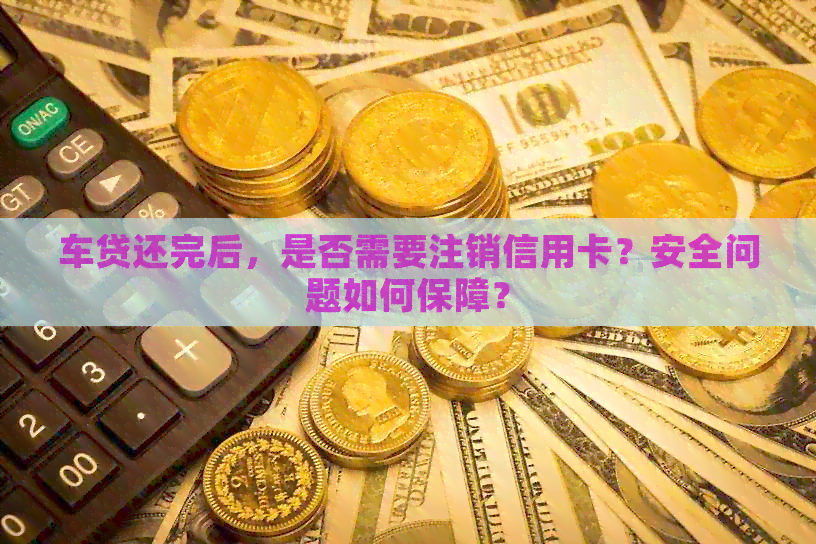 车贷还完后，是否需要注销信用卡？安全问题如何保障？