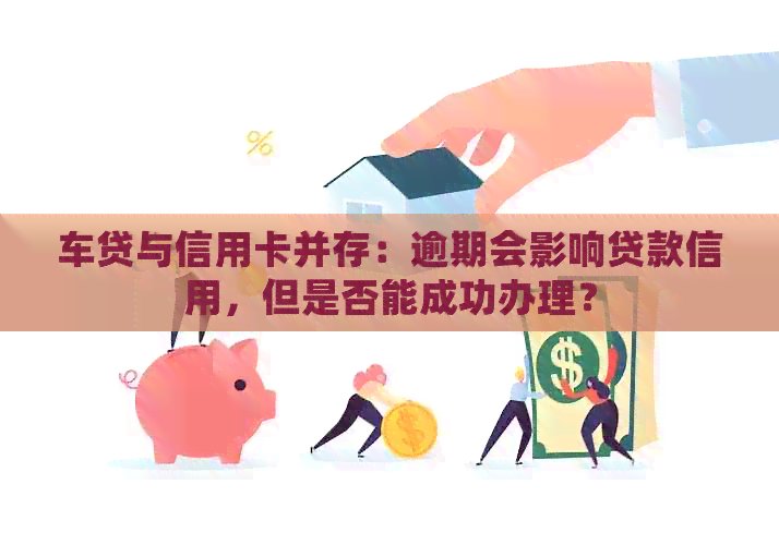 车贷与信用卡并存：逾期会影响贷款信用，但是否能成功办理？