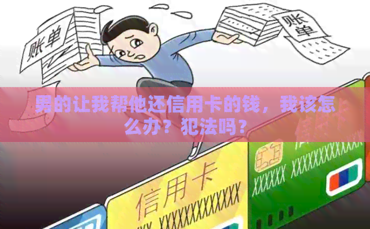 男的让我帮他还信用卡的钱，我该怎么办？犯法吗？