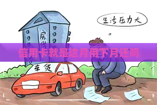 信用卡就是这月用下月还吗