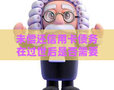 未偿还信用卡债务在过世后是否需要还款？现在的处理方式是什么？