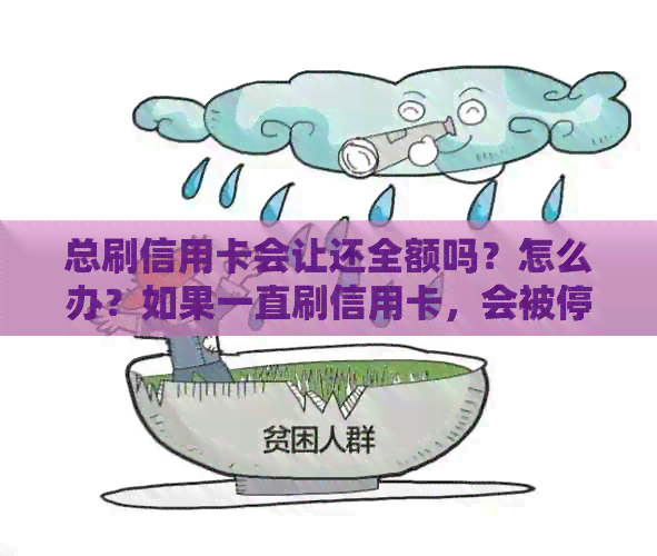总刷信用卡会让还全额吗？怎么办？如果一直刷信用卡，会被停吗？