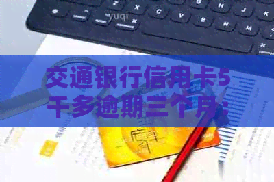 交通银行信用卡5千多逾期三个月：后果及应对措