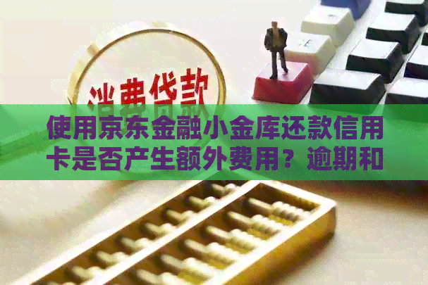 使用京东金融小金库还款信用卡是否产生额外费用？逾期和资讯解决办法一览
