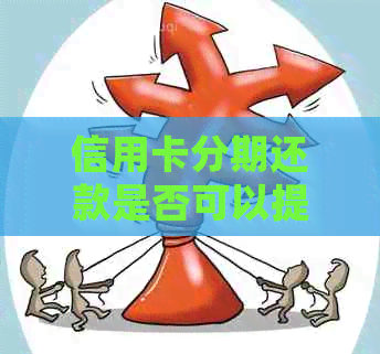 信用卡分期还款是否可以提前还清？如何操作？了解详细步骤和注意事项
