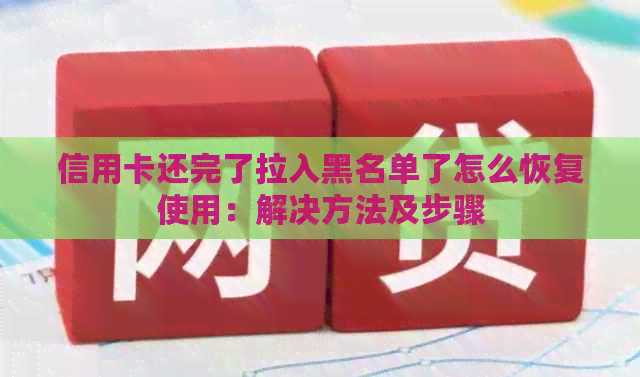 信用卡还完了拉入黑名单了怎么恢复使用：解决方法及步骤