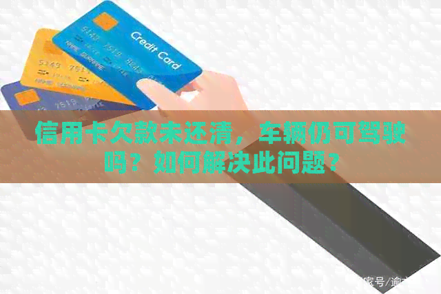 信用卡欠款未还清，车辆仍可驾驶吗？如何解决此问题？