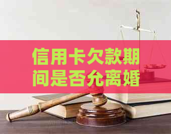 信用卡欠款期间是否允离婚？解答关于夫妻信用卡债务和离婚问题的全面指南