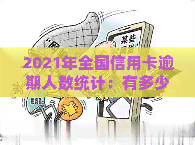 2021年全国信用卡逾期人数统计：有多少人因信用问题无法按时还款？