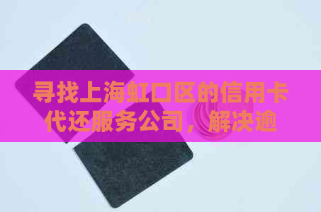 寻找上海虹口区的信用卡代还服务公司，解决逾期问题