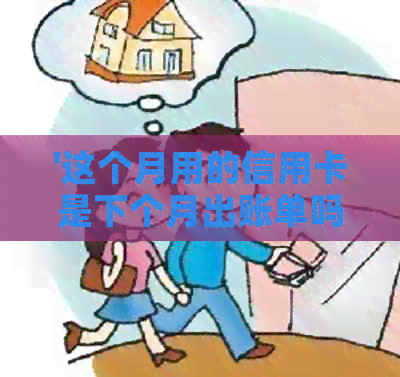 '这个月用的信用卡是下个月出账单吗？如何查询？安全吗？本月消费下月还？'