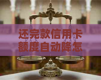 还完款信用卡额度自动降怎么办? 还完款信用卡额度自动降怎么办?