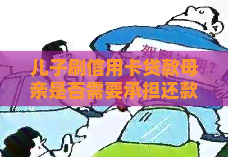 儿子刷信用卡贷款母亲是否需要承担还款责任？如何处理这个问题？