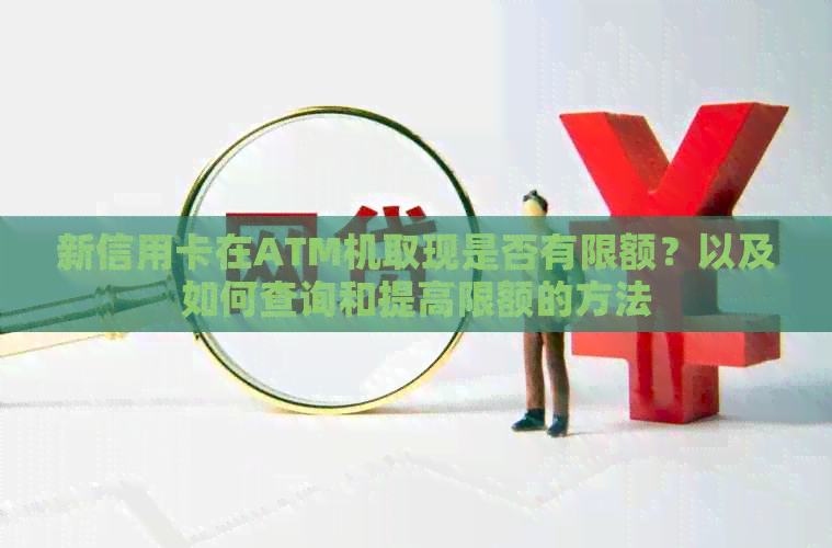 新信用卡在ATM机取现是否有限额？以及如何查询和提高限额的方法