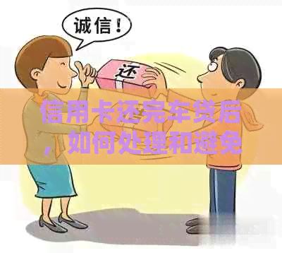 信用卡还完车贷后，如何处理和避免再次陷入负债困境的完整指南