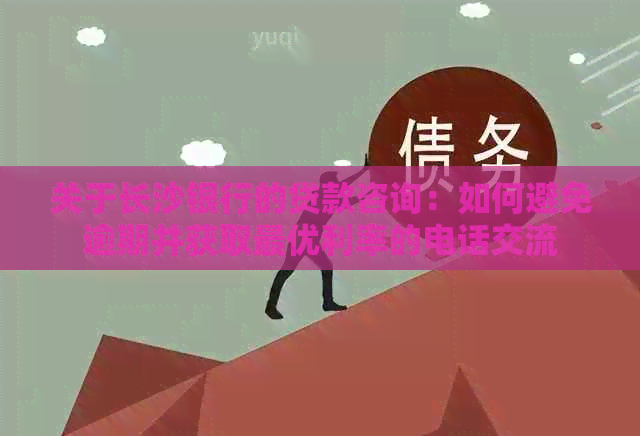 关于长沙银行的贷款咨询：如何避免逾期并获取更优利率的电话交流