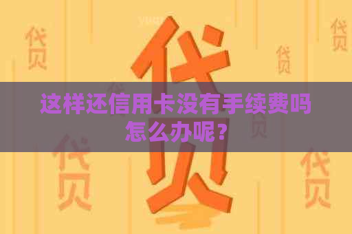 这样还信用卡没有手续费吗怎么办呢？