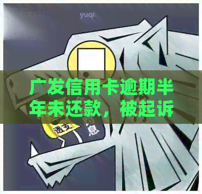 广发信用卡逾期半年未还款，被起诉后应如何应对和解决？