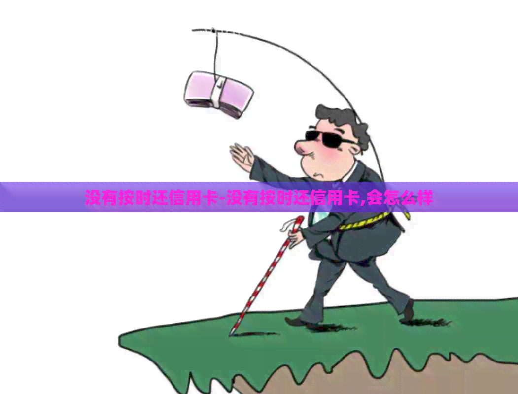 没有按时还信用卡-没有按时还信用卡,会怎么样